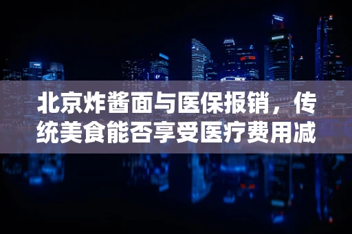 北京炸酱面与医保报销，传统美食能否享受医疗费用减免？