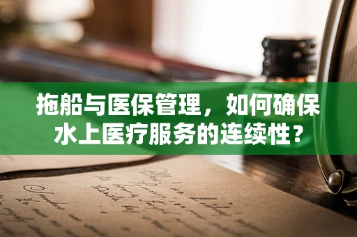拖船与医保管理，如何确保水上医疗服务的连续性？