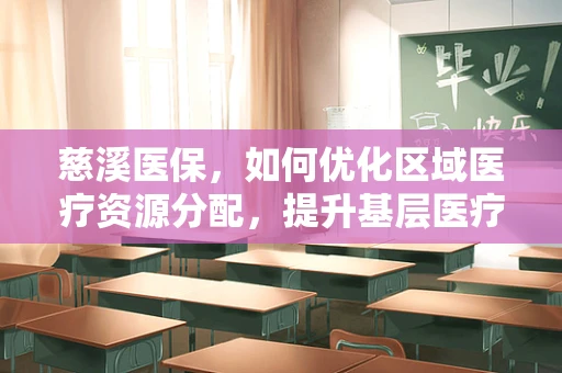 慈溪医保，如何优化区域医疗资源分配，提升基层医疗服务质量？