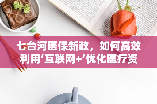 七台河医保新政，如何高效利用‘互联网+’优化医疗资源分配？