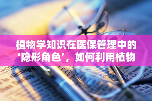 植物学知识在医保管理中的‘隐形角色’，如何利用植物药提升患者用药安全与成本效益？