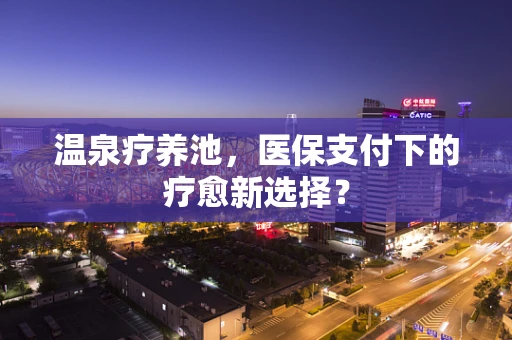 温泉疗养池，医保支付下的疗愈新选择？