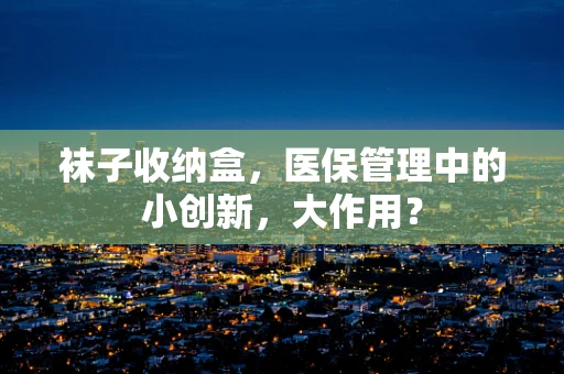 袜子收纳盒，医保管理中的小创新，大作用？