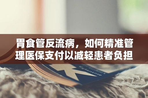 胃食管反流病，如何精准管理医保支付以减轻患者负担？