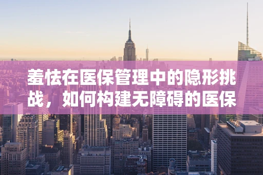 羞怯在医保管理中的隐形挑战，如何构建无障碍的医保交流环境？