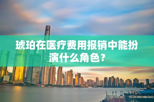 琥珀在医疗费用报销中能扮演什么角色？