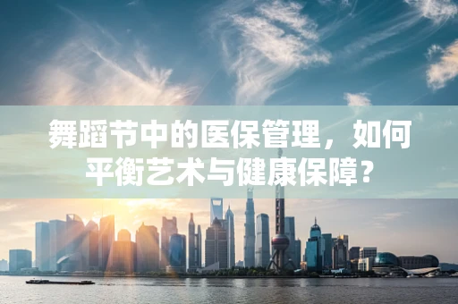 舞蹈节中的医保管理，如何平衡艺术与健康保障？