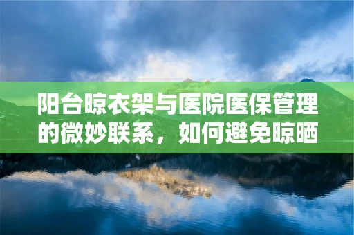 阳台晾衣架与医院医保管理的微妙联系，如何避免晾晒纠纷？