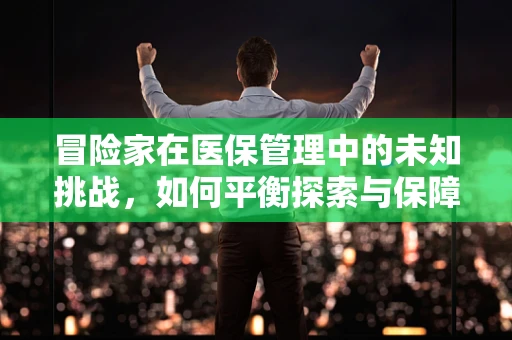 冒险家在医保管理中的未知挑战，如何平衡探索与保障？