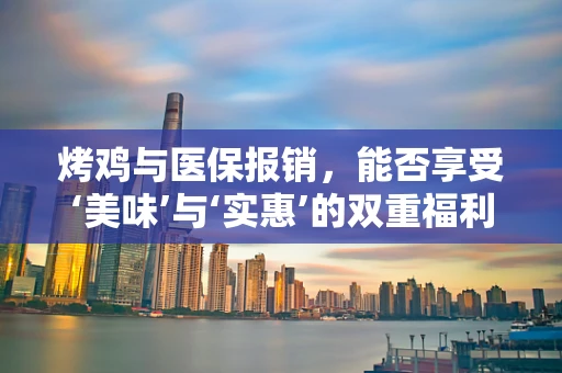 烤鸡与医保报销，能否享受‘美味’与‘实惠’的双重福利？