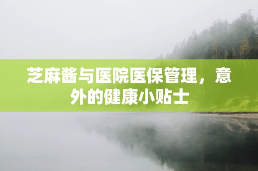 芝麻酱与医院医保管理，意外的健康小贴士