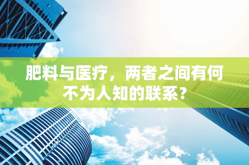 肥料与医疗，两者之间有何不为人知的联系？