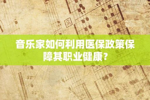 音乐家如何利用医保政策保障其职业健康？