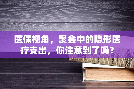 医保视角，聚会中的隐形医疗支出，你注意到了吗？