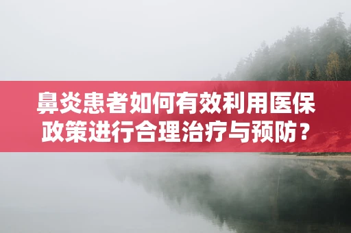 鼻炎患者如何有效利用医保政策进行合理治疗与预防？