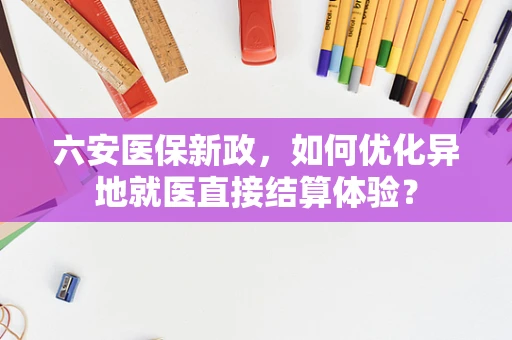 六安医保新政，如何优化异地就医直接结算体验？