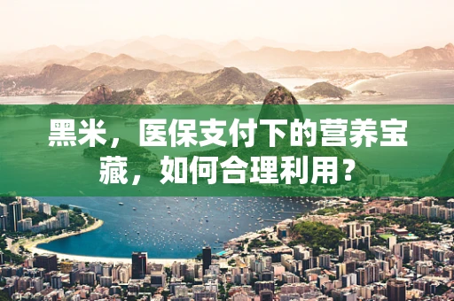 黑米，医保支付下的营养宝藏，如何合理利用？