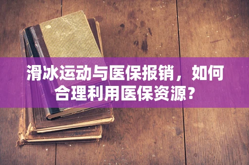 滑冰运动与医保报销，如何合理利用医保资源？