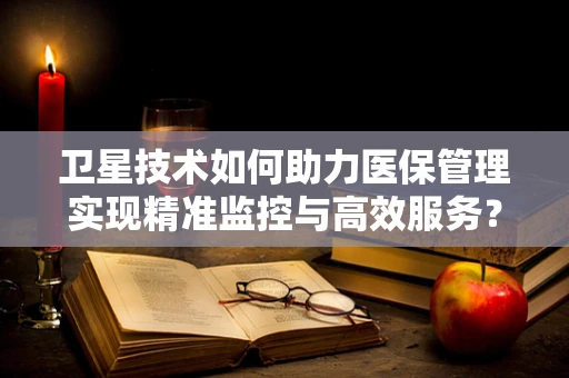 卫星技术如何助力医保管理实现精准监控与高效服务？