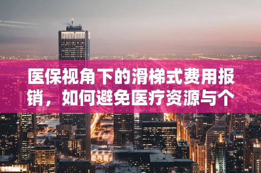 医保视角下的滑梯式费用报销，如何避免医疗资源与个人财力的双重滑坡？