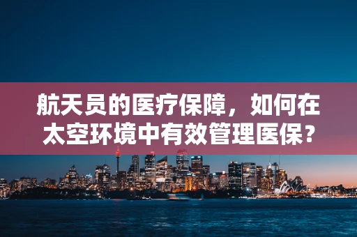 航天员的医疗保障，如何在太空环境中有效管理医保？