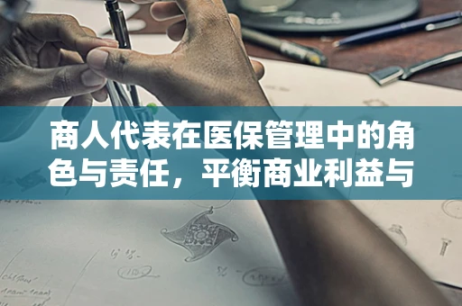 商人代表在医保管理中的角色与责任，平衡商业利益与公众福祉的挑战