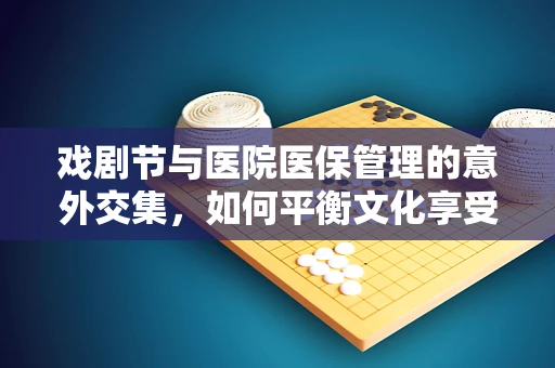 戏剧节与医院医保管理的意外交集，如何平衡文化享受与医疗费用？