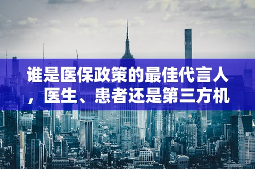 谁是医保政策的最佳代言人，医生、患者还是第三方机构？