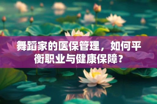 舞蹈家的医保管理，如何平衡职业与健康保障？