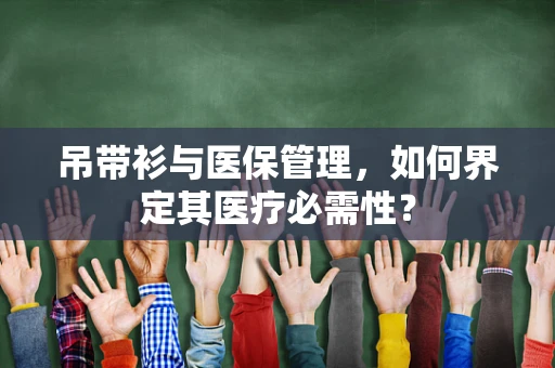 吊带衫与医保管理，如何界定其医疗必需性？