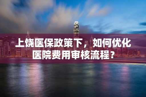 上饶医保政策下，如何优化医院费用审核流程？