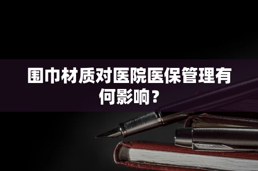 围巾材质对医院医保管理有何影响？