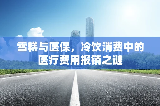 雪糕与医保，冷饮消费中的医疗费用报销之谜