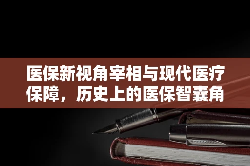 医保新视角宰相与现代医疗保障，历史上的医保智囊角色