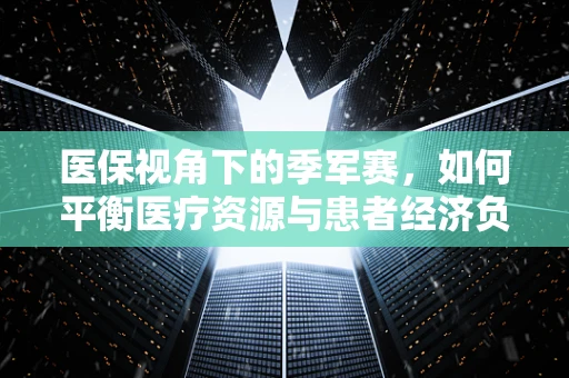 医保视角下的季军赛，如何平衡医疗资源与患者经济负担？
