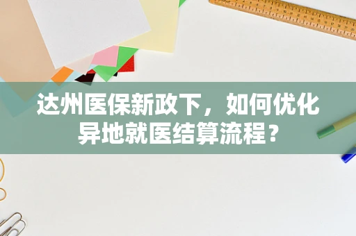达州医保新政下，如何优化异地就医结算流程？