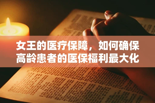 女王的医疗保障，如何确保高龄患者的医保福利最大化？