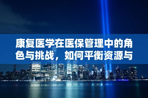 康复医学在医保管理中的角色与挑战，如何平衡资源与效果？