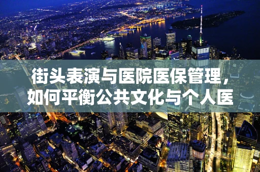 街头表演与医院医保管理，如何平衡公共文化与个人医疗保障？