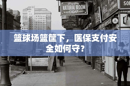 篮球场篮筐下，医保支付安全如何守？