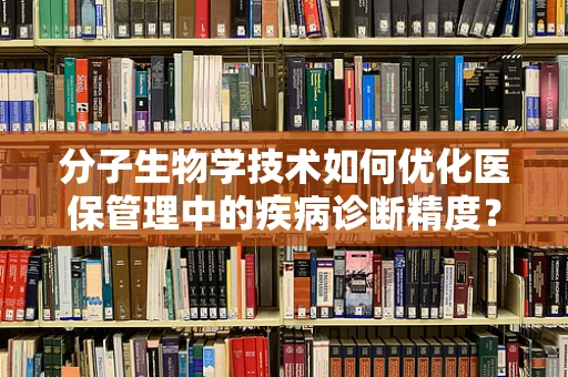 分子生物学技术如何优化医保管理中的疾病诊断精度？