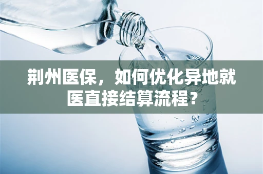 荆州医保，如何优化异地就医直接结算流程？
