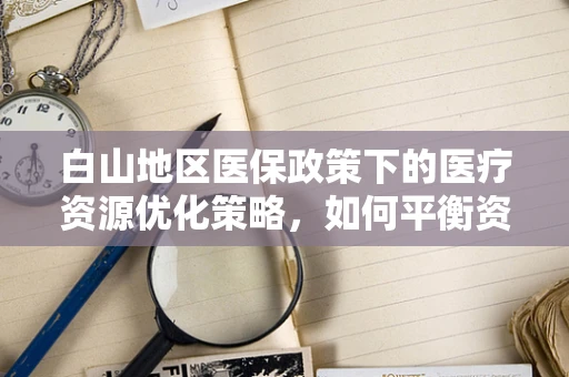白山地区医保政策下的医疗资源优化策略，如何平衡资源与患者需求？