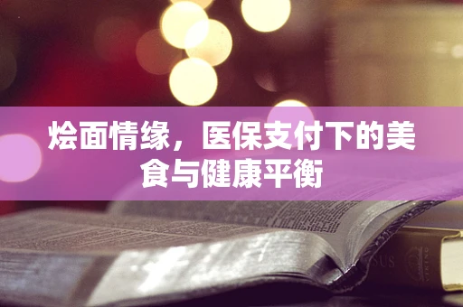 烩面情缘，医保支付下的美食与健康平衡