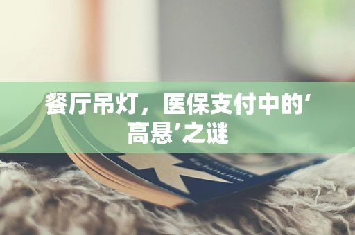 餐厅吊灯，医保支付中的‘高悬’之谜