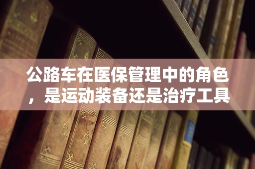 公路车在医保管理中的角色，是运动装备还是治疗工具？