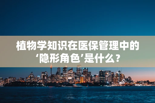 植物学知识在医保管理中的‘隐形角色’是什么？