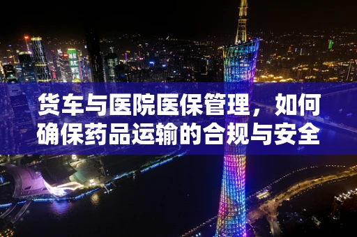 货车与医院医保管理，如何确保药品运输的合规与安全？
