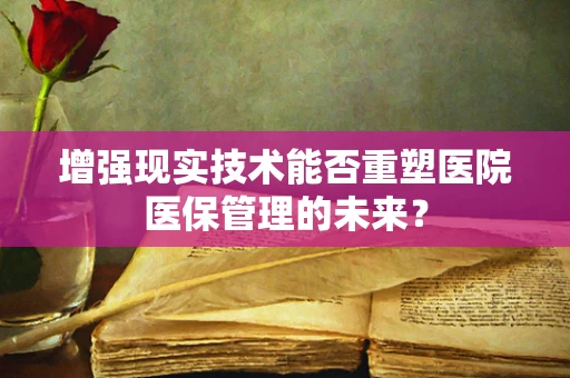 增强现实技术能否重塑医院医保管理的未来？
