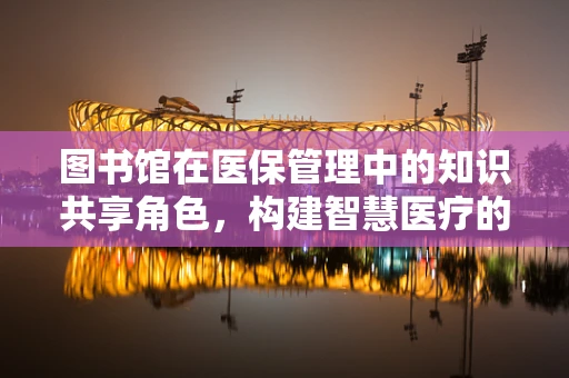 图书馆在医保管理中的知识共享角色，构建智慧医疗的桥梁？